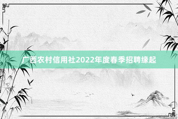 广西农村信用社2022年度春季招聘缘起